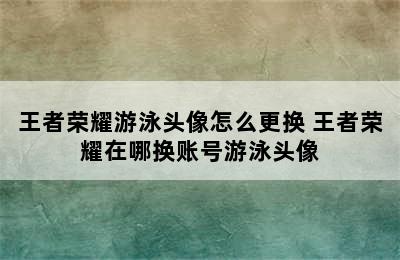 王者荣耀游泳头像怎么更换 王者荣耀在哪换账号游泳头像